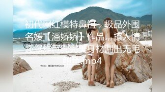 初代网红模特鼻祖，极品外围名媛【潘娇娇】作品，撩人情趣爆炸巨乳完美身材漏出无毛鲍鱼.mp4