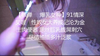 【核弹❤️爆乳女神】91情深叉喔✨ 性奴女大养成记沦为金主肉便器 黑丝巨乳拔屌刺穴 尽情抽插多汁泛浆