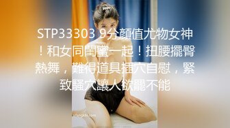 STP33303 9分顏值尤物女神！和女同閨蜜一起！扭腰擺臀熱舞，難得道具插穴自慰，緊致騷穴讓人欲罷不能