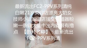 最新流出FC2-PPV系列清纯白嫩21岁美容店漂亮大奶女技师小姐姐酒店援交生殖器粉嫩一条缝大量中出内射很有撸点   【影片名称】：最新流出FC2-PPV系列清