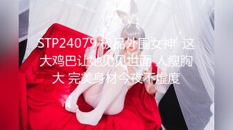 STP24079 极品外围女神  这大鸡巴让她见见世面 人瘦胸大 完美身材今夜不虚度