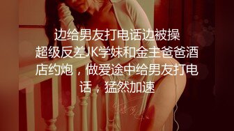 ❤️边给男友打电话边被操❤️超级反差JK学妹和金主爸爸酒店约炮，做爱途中给男友打电话，猛然加速