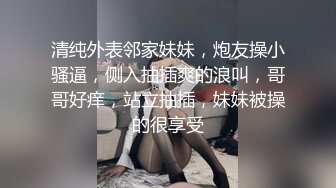 清纯外表邻家妹妹，炮友操小骚逼，侧入抽插爽的浪叫，哥哥好痒，站立抽插，妹妹被操的很享受