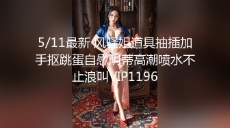 5/11最新 风骚姐道具抽插加手抠跳蛋自慰阴蒂高潮喷水不止浪叫VIP1196