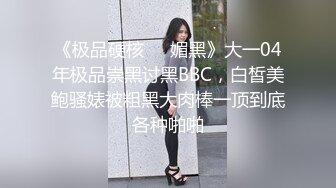 《极品硬核❤️媚黑》大一04年极品崇黑讨黑BBC，白皙美鲍骚婊被粗黑大肉棒一顶到底各种啪啪