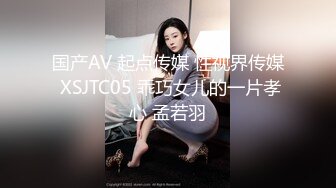 国产AV 起点传媒 性视界传媒 XSJTC05 乖巧女儿的一片孝心 孟若羽