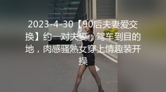 2023-4-30【90后夫妻爱交换】约一对夫妻，驾车到目的地，肉感骚熟女穿上情趣装开操