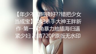 【年少不知阿姨好??错把少女当成宝】少妇杀手大神王胖新作-第一视角暴力抽插海归逼紧少妇 高清720P原版无水印