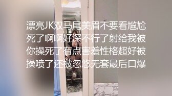 漂亮JK双马尾美眉不要看尴尬死了啊啊好深不行了射给我被你操死了有点害羞性格超好被操喷了还被忽悠无套最后口爆