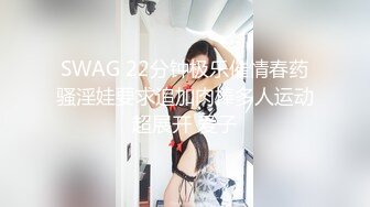 SWAG 22分钟极乐催情春药骚淫娃要求追加肉棒多人运动超展开 爱子