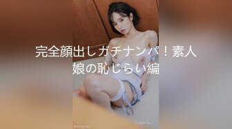 完全顔出しガチナンパ！素人娘の恥じらい編