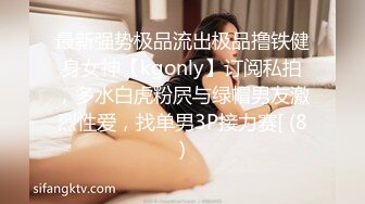 最新强势极品流出极品撸铁健身女神【kgonly】订阅私拍，多水白虎粉屄与绿帽男友激烈性爱，找单男3P接力赛[ (8)