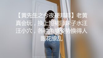 【黄先生之今夜硬邦邦】老黄真会玩，换上短裙舔妹子水汪汪小穴，各种角度姿势换得人眼花缭乱