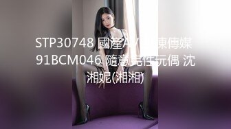 STP30748 國產AV 果凍傳媒 91BCM046 隨意完性玩偶 沈湘妮(湘湘)