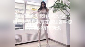  居家摄像头破解年轻小伙带着漂亮的女朋友在家里各种姿势啪啪啪连干两炮