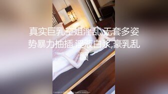 真实巨乳空姐淫乱,无套多姿势暴力抽插,淫液白浆,豪乳乱颤