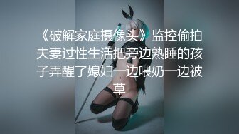 《破解家庭摄像头》监控偷拍夫妻过性生活把旁边熟睡的孩子弄醒了媳妇一边喂奶一边被草