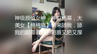 神级颜值女神，神似杨幂，大美女【棉棉熊】快来舔我，舔我的阴蒂看我的阴唇又肥又厚