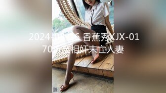  2024-08-16 香蕉秀XJX-0170近亲相奸未亡人妻