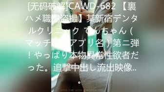 [无码破解]CAWD-682 【裏ハメ職場盗撮】某新宿デンタルクリニック てんちゃん（マッチングアプリ名）第ニ弾！やっぱり本物異常性欲者だった。追撃中出し流出映像‥。