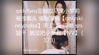 onlyfans亚裔双马尾小萝莉  被按着头 强制深喉【onlyskinnyboba】手 口 足 深喉 sm 猛干  就没把小萝莉【NV】 (173)