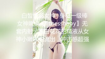 ♈白皙性感女神♈身材一级棒女神嫩模〖fitnessbaby〗无套内射，看白花花的精液从女神小嫩穴中流出，冲击感超强