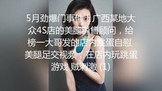 5月劲爆门事件！广西某地大众4S店的美腿销售顾问，给榜一大哥发的店内跳蛋自慰 美腿足交视频，在店内玩跳蛋游戏 贼刺激 (1)