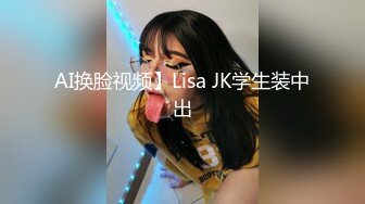 AI换脸视频】Lisa JK学生装中出