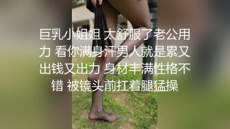 巨乳小姐姐 太舒服了老公用力 看你满身汗男人就是累又出钱又出力 身材丰满性格不错 被镜头前扛着腿猛操