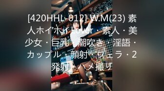 [420HHL-012] W.M(23) 素人ホイホイLover・素人・美少女・巨乳・潮吹き・淫語・カップル・顔射・フェラ・2発射・ハメ撮り