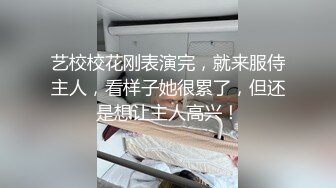 艺校校花刚表演完，就来服侍主人，看样子她很累了，但还是想让主人高兴！