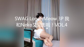 SWAG LonelyMeow 3P 我和Neko又见面啦！VOL.4