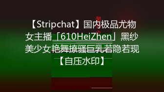 【Stripchat】国内极品尤物女主播「610HeiZhen」黑纱美少女艳舞撩骚巨乳若隐若现【自压水印】