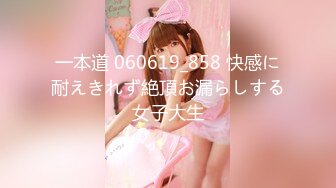 一本道 060619_858 快感に耐えきれず絶頂お漏らしする女子大生