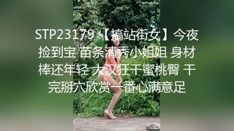 STP23179 【搞站街女】今夜捡到宝 苗条清秀小姐姐 身材棒还年轻 大汉狂干蜜桃臀 干完掰穴欣赏一番心满意足