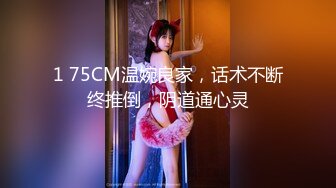 1 75CM温婉良家，话术不断终推倒，阴道通心灵