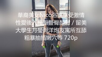 華裔美女Nico浴室享受激情性愛後入撞擊豐臀顏射／留美大學生月瑩與洋炮友寓所互舔粗暴抽插嫩穴等 720p