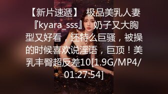 【新片速遞】  极品美乳人妻『kyara_sss』✅奶子又大胸型又好看，还特么巨骚，被操的时候喜欢说淫语，巨顶！美乳丰臀超反差10[1.9G/MP4/01:27:54]