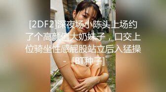 [2DF2]深夜场小陈头上场约了个高颜值大奶妹子，口交上位骑坐性感屁股站立后入猛操 -  [BT种子]