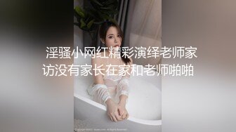   淫骚小网红精彩演绎老师家访没有家长在家和老师啪啪