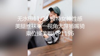 无水印11/28 模特女神性感美腿丝袜第一视角大屌插嘴骑乘位操美臀VIP1196