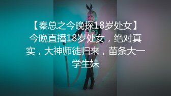 【秦总之今晚探18岁处女】今晚直播18岁处女，绝对真实，大神师徒归来，苗条大一学生妹