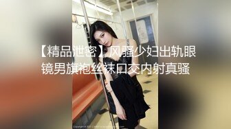 【精品泄密】风骚少妇出轨眼镜男旗袍丝袜口交内射真骚