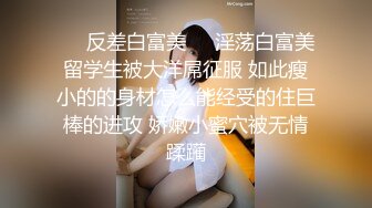 ❤️反差白富美❤️淫荡白富美留学生被大洋屌征服 如此瘦小的的身材怎么能经受的住巨棒的进攻 娇嫩小蜜穴被无情蹂躏