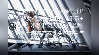 《最新顶流资源》明星气质PANS女神反差小姐姐【乐乐+沙拉+小秋】诱人私拍~若隐若现无内露穴露乳头拍摄中与摄影师对话有意思-沙拉