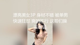  漂亮美女3P 身材不错 被单男快速狂怼 爽的不行 这哥们操逼真猛