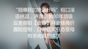 “插爆我的烧逼好吗”粗口淫语挑逗，声音甜美00年顶级反差御姐【安娜】拜金婊高价露脸定制，自调自黑丑态变母狗求肏真是拼了