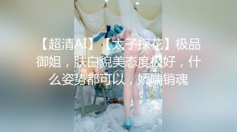 【超清AI】【太子探花】极品御姐，肤白貌美态度极好，什么姿势都可以，娇喘销魂