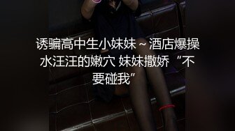 诱骗高中生小妹妹～酒店爆操水汪汪的嫩穴 妹妹撒娇“不要碰我”