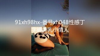 91xh98hx-番号xh048性感丁字裤美乳小情人